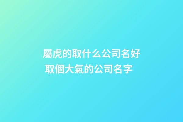 屬虎的取什么公司名好 取個大氣的公司名字-第1張-公司起名-玄機派